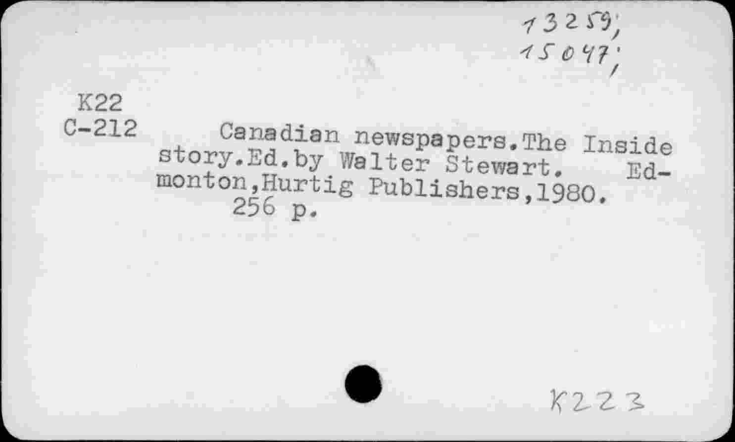 ﻿K22
C-212
Canadian newspapers.The story.Ed.by.Walter Stewart. Ed! monton,Hurtig Publishers,1980.
256 p.